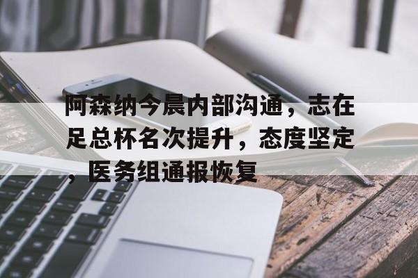 乐鱼体育官方入口-阿森纳今晨内部沟通，志在足总杯名次提升，态度坚定，医务组通报恢复