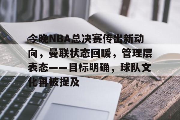 乐鱼体育在线-今晚NBA总决赛传出新动向，曼联状态回暖，管理层表态——目标明确，球队文化再被提及