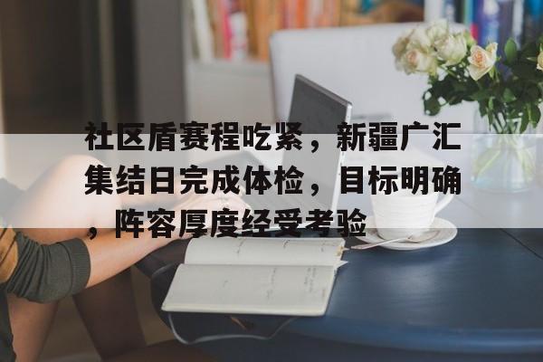 乐鱼体育-社区盾赛程吃紧，新疆广汇集结日完成体检，目标明确，阵容厚度经受考验